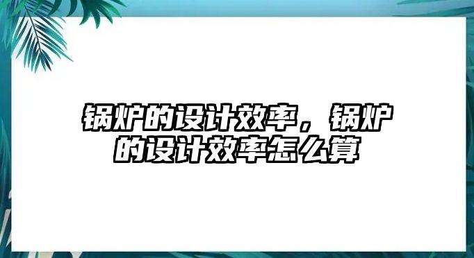 鍋爐的設計效率，鍋爐的設計效率怎么算