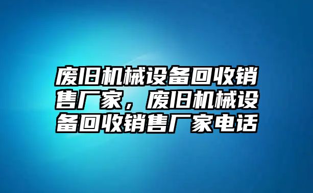 廢舊機械設備回收銷售廠家，廢舊機械設備回收銷售廠家電話