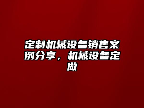 定制機(jī)械設(shè)備銷售案例分享，機(jī)械設(shè)備定做