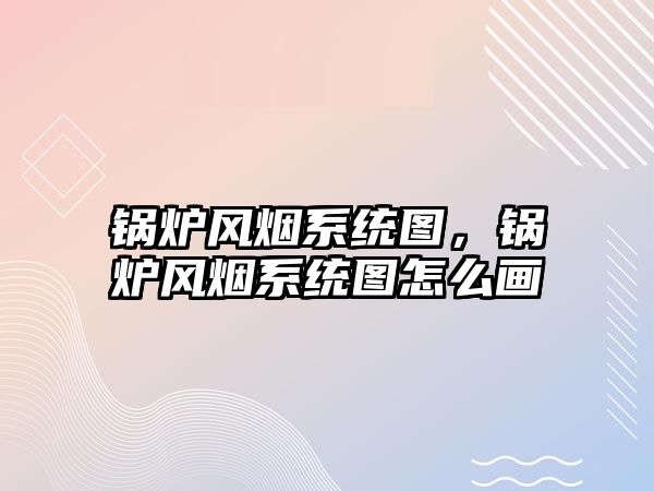 鍋爐風煙系統圖，鍋爐風煙系統圖怎么畫