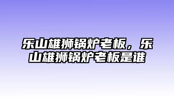 樂山雄獅鍋爐老板，樂山雄獅鍋爐老板是誰