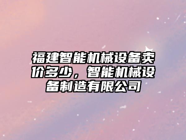 福建智能機械設備賣價多少，智能機械設備制造有限公司