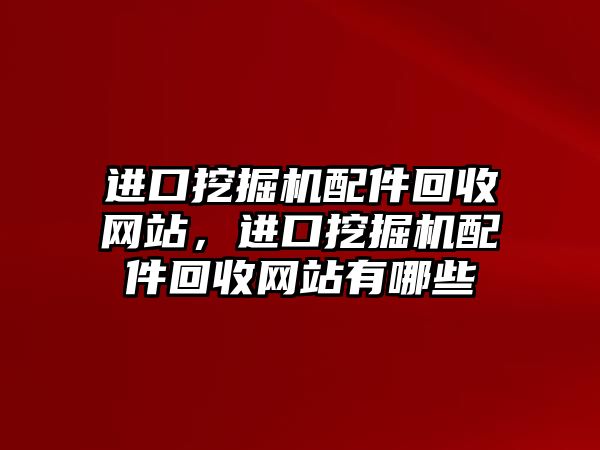 進口挖掘機配件回收網站，進口挖掘機配件回收網站有哪些