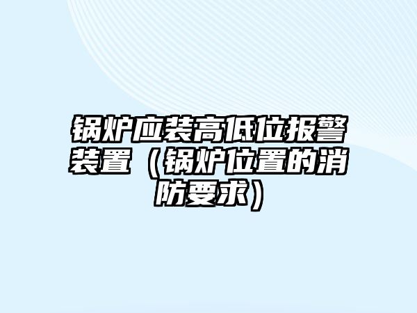 鍋爐應(yīng)裝高低位報警裝置（鍋爐位置的消防要求）