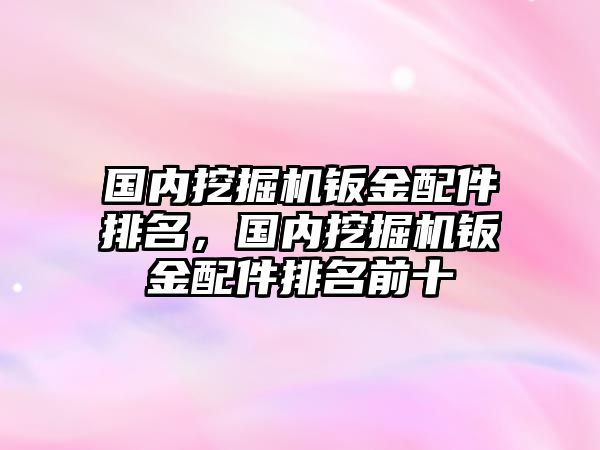 國內挖掘機鈑金配件排名，國內挖掘機鈑金配件排名前十