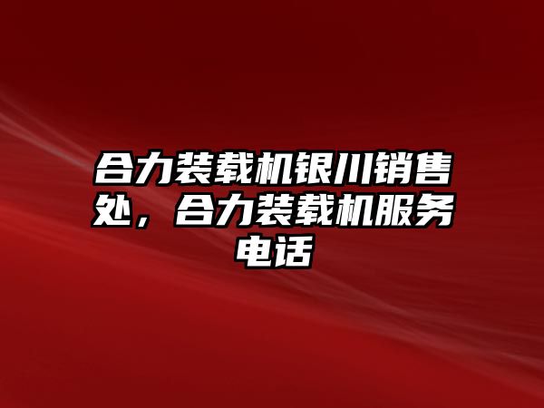 合力裝載機銀川銷售處，合力裝載機服務電話