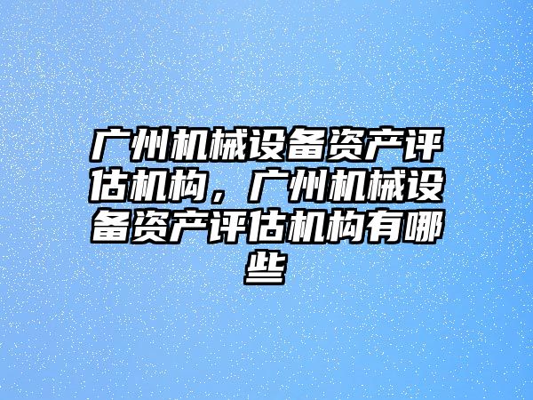 廣州機械設備資產(chǎn)評估機構(gòu)，廣州機械設備資產(chǎn)評估機構(gòu)有哪些