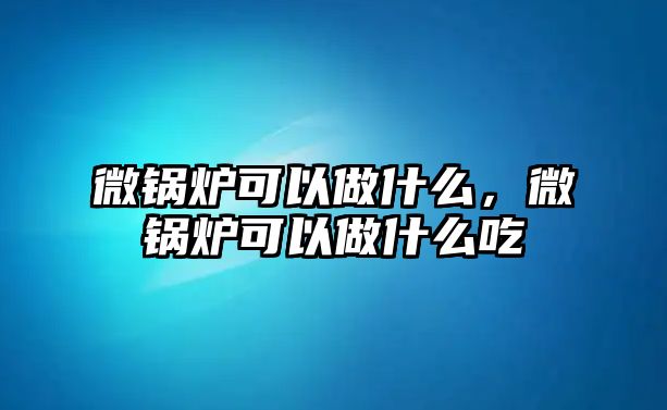 微鍋爐可以做什么，微鍋爐可以做什么吃