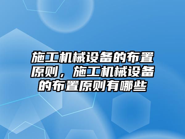 施工機(jī)械設(shè)備的布置原則，施工機(jī)械設(shè)備的布置原則有哪些