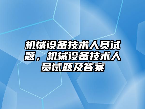 機械設備技術人員試題，機械設備技術人員試題及答案