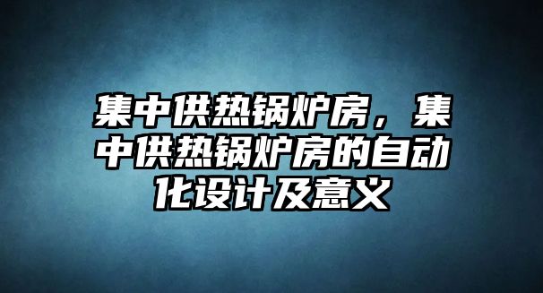 集中供熱鍋爐房，集中供熱鍋爐房的自動(dòng)化設(shè)計(jì)及意義