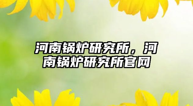 河南鍋爐研究所，河南鍋爐研究所官網