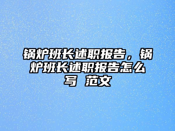 鍋爐班長述職報告，鍋爐班長述職報告怎么寫 范文