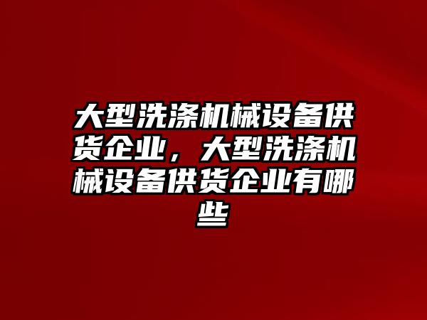 大型洗滌機械設(shè)備供貨企業(yè)，大型洗滌機械設(shè)備供貨企業(yè)有哪些