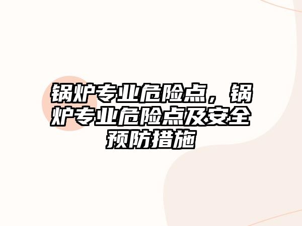 鍋爐專業危險點，鍋爐專業危險點及安全預防措施