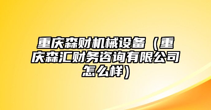 重慶森財機械設備（重慶森匯財務咨詢有限公司怎么樣）