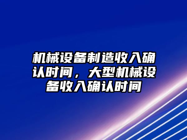 機械設備制造收入確認時間，大型機械設備收入確認時間