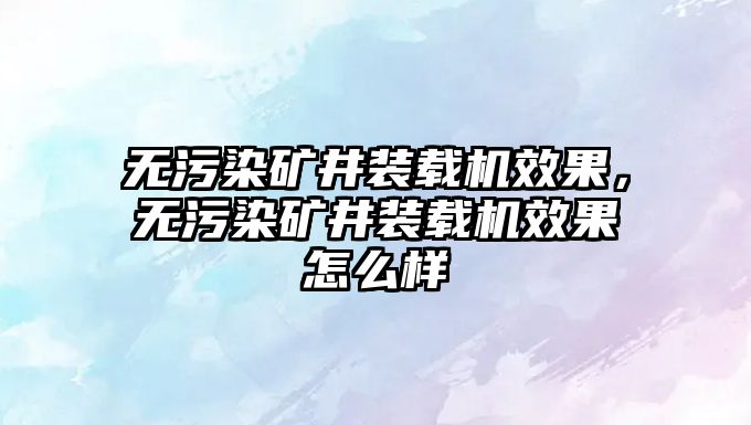 無污染礦井裝載機效果，無污染礦井裝載機效果怎么樣