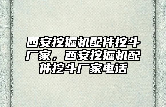 西安挖掘機配件挖斗廠家，西安挖掘機配件挖斗廠家電話