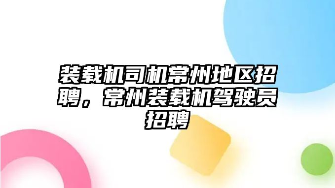 裝載機司機常州地區招聘，常州裝載機駕駛員招聘