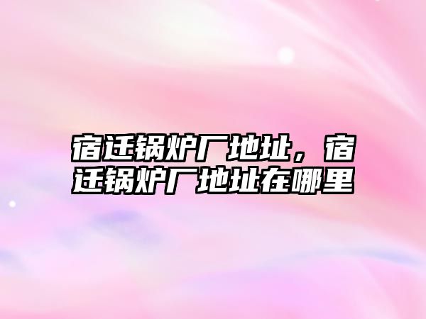 宿遷鍋爐廠地址，宿遷鍋爐廠地址在哪里