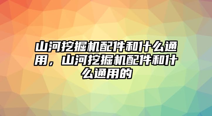 山河挖掘機配件和什么通用，山河挖掘機配件和什么通用的