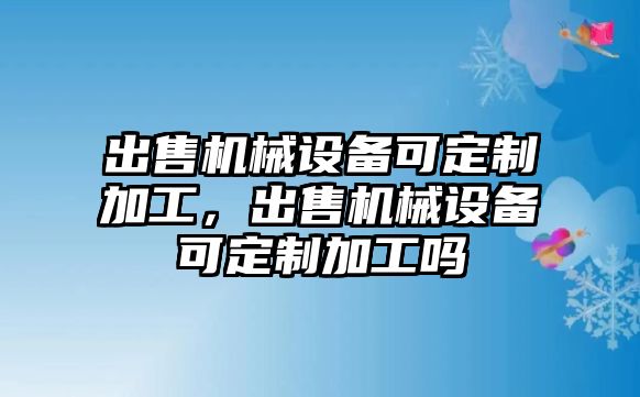 出售機械設備可定制加工，出售機械設備可定制加工嗎