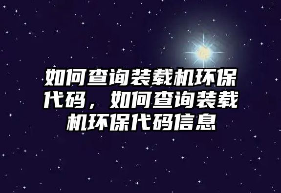 如何查詢裝載機環保代碼，如何查詢裝載機環保代碼信息