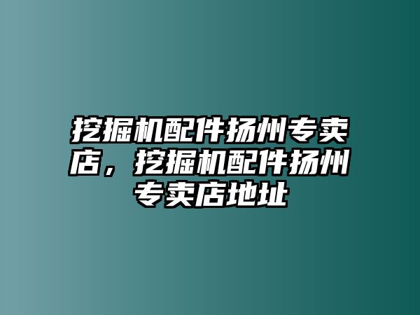 挖掘機(jī)配件揚(yáng)州專賣店，挖掘機(jī)配件揚(yáng)州專賣店地址