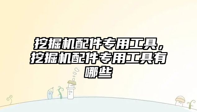 挖掘機配件專用工具，挖掘機配件專用工具有哪些