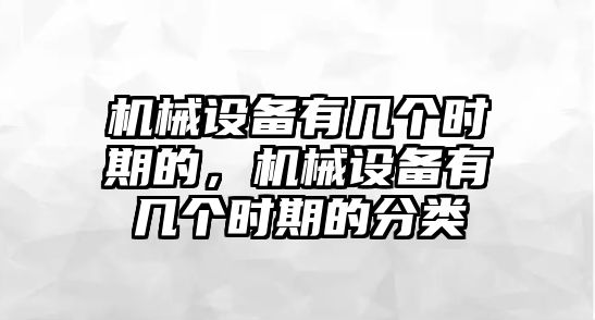 機械設備有幾個時期的，機械設備有幾個時期的分類