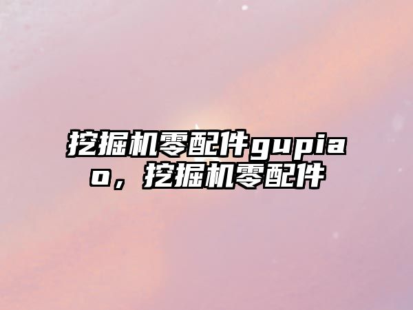 挖掘機零配件gupiao，挖掘機零配件