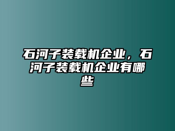 石河子裝載機企業，石河子裝載機企業有哪些