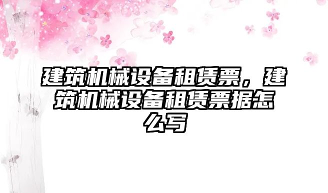 建筑機械設備租賃票，建筑機械設備租賃票據怎么寫