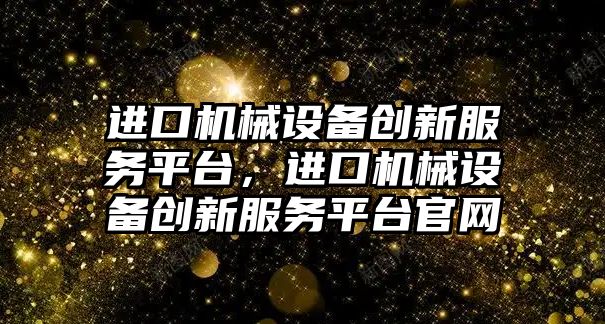 進口機械設備創新服務平臺，進口機械設備創新服務平臺官網