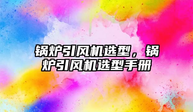 鍋爐引風機選型，鍋爐引風機選型手冊