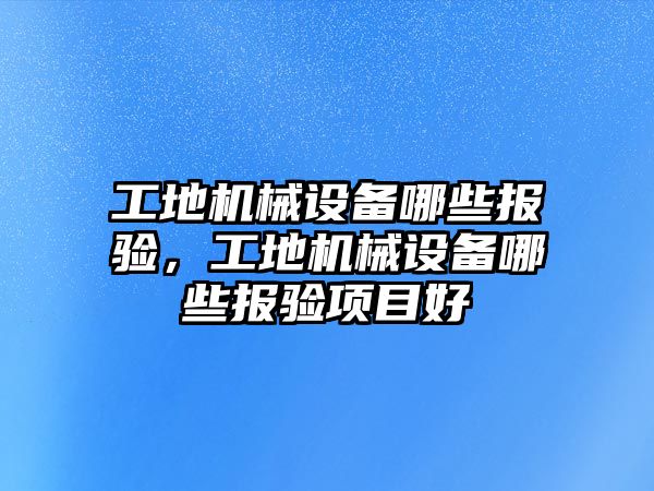 工地機械設備哪些報驗，工地機械設備哪些報驗項目好