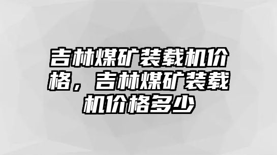 吉林煤礦裝載機價格，吉林煤礦裝載機價格多少