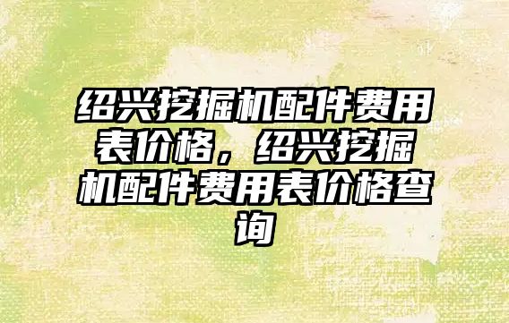 紹興挖掘機配件費用表價格，紹興挖掘機配件費用表價格查詢