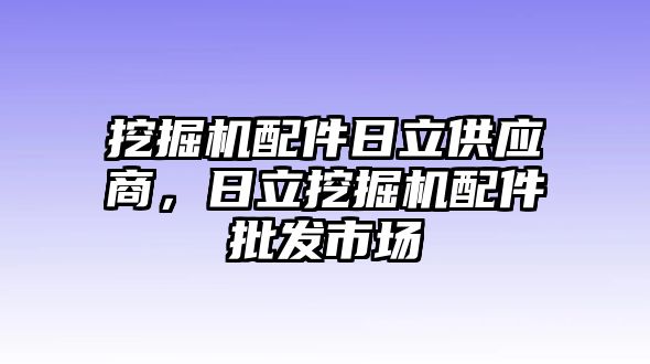 挖掘機配件日立供應(yīng)商，日立挖掘機配件批發(fā)市場