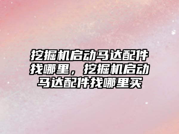 挖掘機啟動馬達配件找哪里，挖掘機啟動馬達配件找哪里買