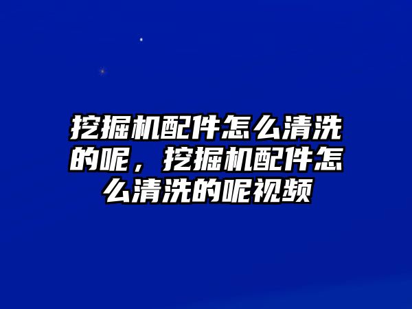 挖掘機配件怎么清洗的呢，挖掘機配件怎么清洗的呢視頻