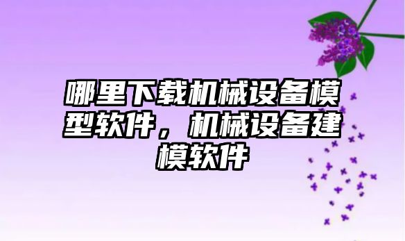 哪里下載機械設(shè)備模型軟件，機械設(shè)備建模軟件