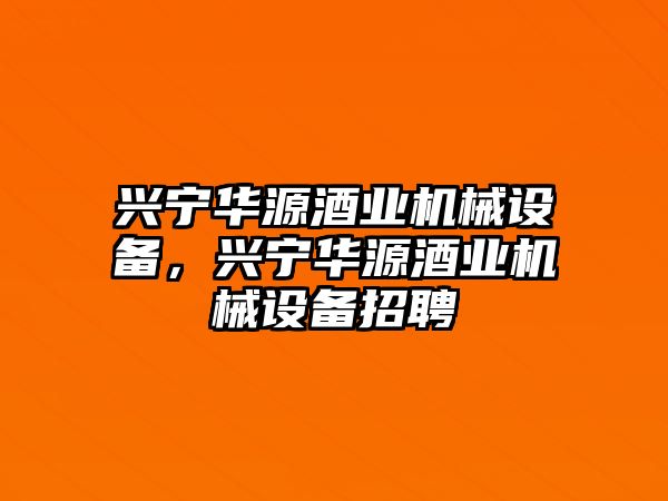 興寧華源酒業(yè)機(jī)械設(shè)備，興寧華源酒業(yè)機(jī)械設(shè)備招聘