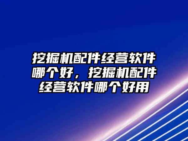 挖掘機(jī)配件經(jīng)營軟件哪個好，挖掘機(jī)配件經(jīng)營軟件哪個好用