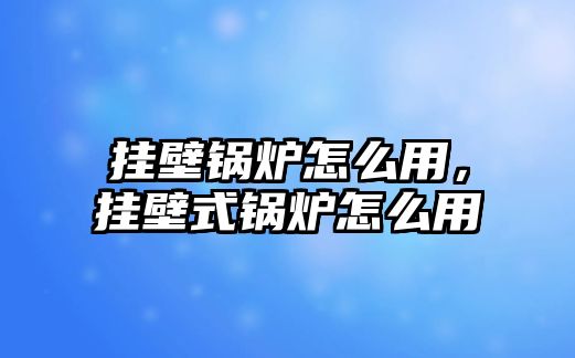 掛壁鍋爐怎么用，掛壁式鍋爐怎么用