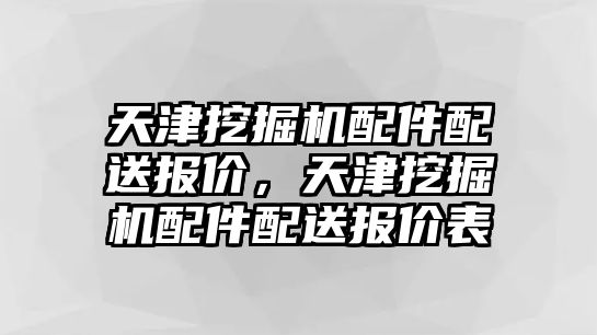 天津挖掘機配件配送報價，天津挖掘機配件配送報價表