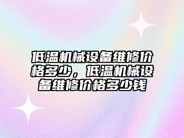 低溫機械設(shè)備維修價格多少，低溫機械設(shè)備維修價格多少錢