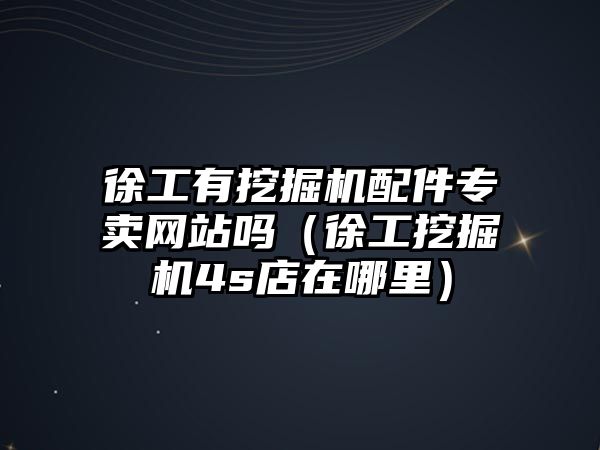 徐工有挖掘機配件專賣網站嗎（徐工挖掘機4s店在哪里）