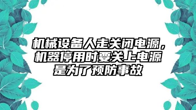 機(jī)械設(shè)備人走關(guān)閉電源，機(jī)器停用時要關(guān)上電源是為了預(yù)防事故